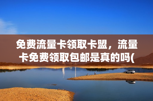免费流量卡领取卡盟，流量卡免费领取包邮是真的吗(流量卡免费送)