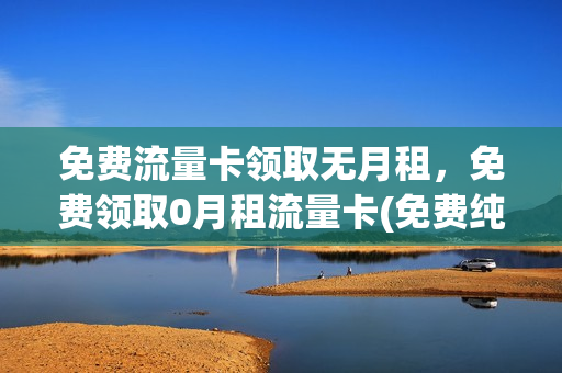 免费流量卡领取无月租，免费领取0月租流量卡(免费纯流量卡领取)
