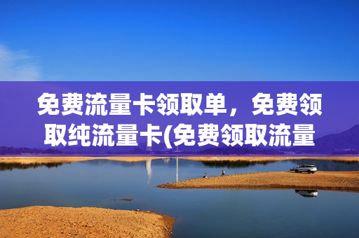 免费流量卡领取单，免费领取纯流量卡(免费领取流量卡有什么猫腻)