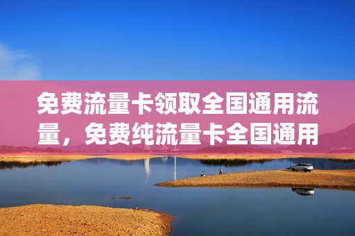 免费流量卡领取全国通用流量，免费纯流量卡全国通用(免费流量卡是什么套路)