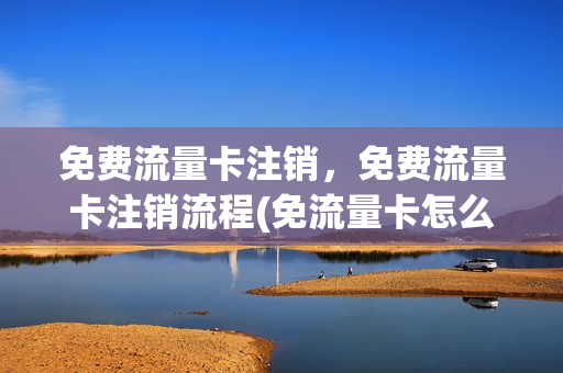 免费流量卡注销，免费流量卡注销流程(免流量卡怎么取消)