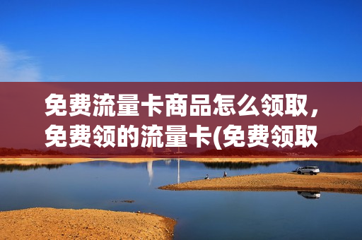 免费流量卡商品怎么领取，免费领的流量卡(免费领取流量卡有什么猫腻)