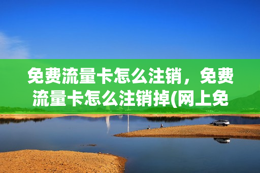 免费流量卡怎么注销，免费流量卡怎么注销掉(网上免费领的流量卡怎么注销)