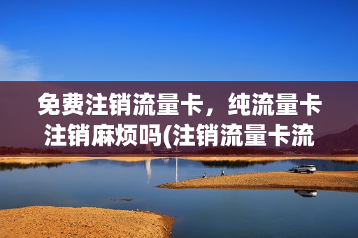 免费注销流量卡，纯流量卡注销麻烦吗(注销流量卡流程)