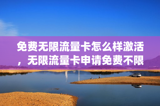 免费无限流量卡怎么样激活，无限流量卡申请免费不限(无限流量卡免费申请入口)