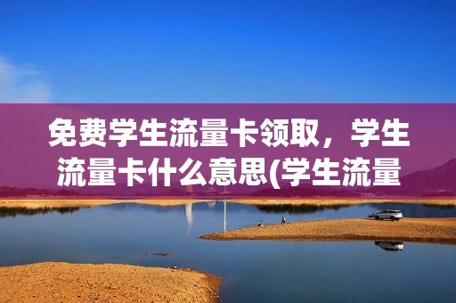 免费学生流量卡领取，学生流量卡什么意思(学生流量卡在哪里办)