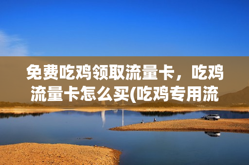 免费吃鸡领取流量卡，吃鸡流量卡怎么买(吃鸡专用流量哪里买)