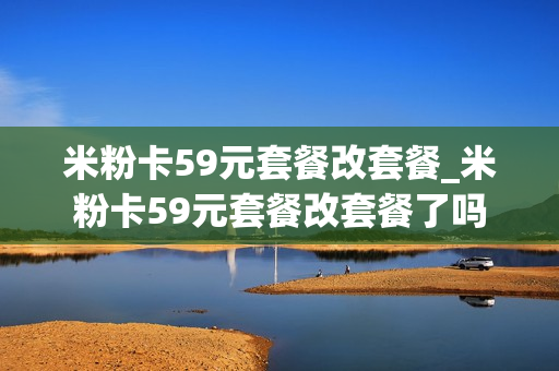 米粉卡59元套餐改套餐_米粉卡59元套餐改套餐了吗