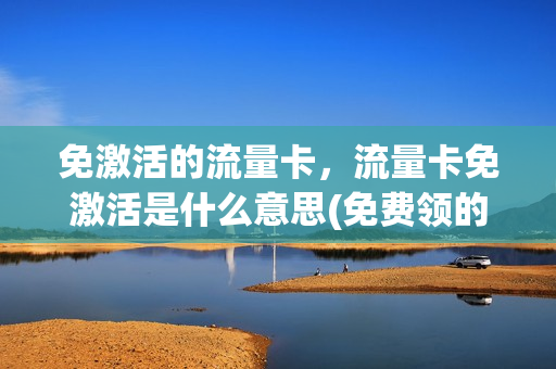 免激活的流量卡，流量卡免激活是什么意思(免费领的流量卡不开通激活会有什么后果)