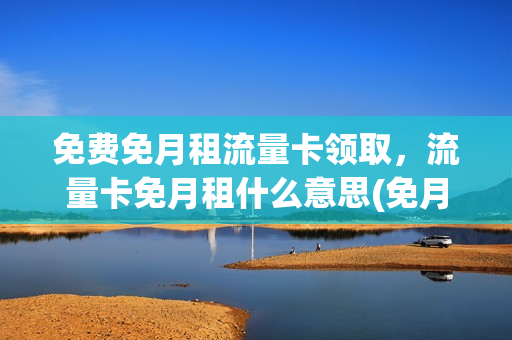 免费免月租流量卡领取，流量卡免月租什么意思(免月租流量卡哪个最划算)