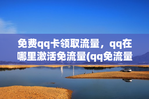 免费qq卡领取流量，qq在哪里激活免流量(qq免流量的卡)