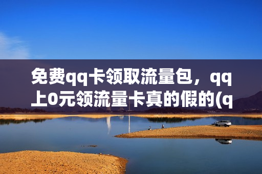 免费qq卡领取流量包，qq上0元领流量卡真的假的(qq上领的流量卡能用吗)