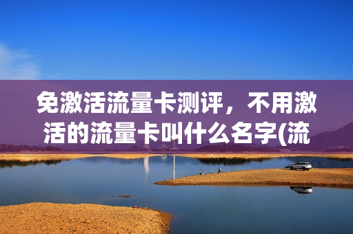 免激活流量卡测评，不用激活的流量卡叫什么名字(流量卡免激活是什么意思)