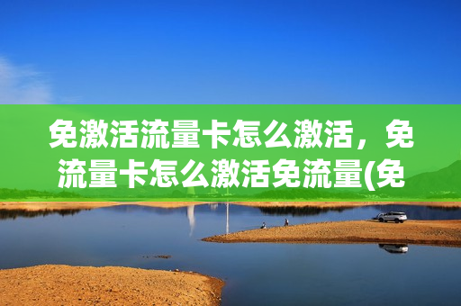 免激活流量卡怎么激活，免流量卡怎么激活免流量(免激活流量卡购买)