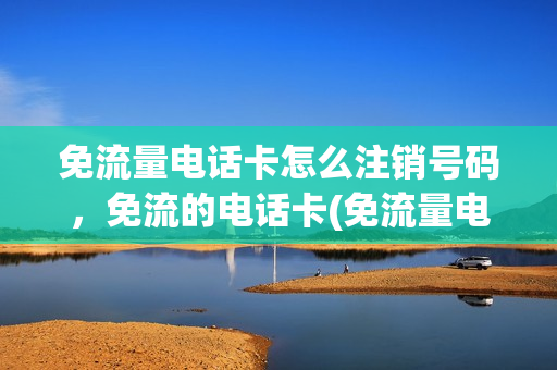 免流量电话卡怎么注销号码，免流的电话卡(免流量电话卡怎么注销号码,免流的电话卡可以用吗)