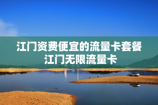 江门资费便宜的流量卡套餐 江门无限流量卡