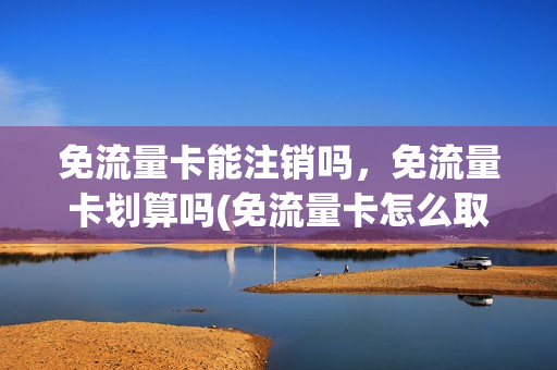 免流量卡能注销吗，免流量卡划算吗(免流量卡怎么取消)