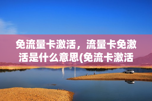免流量卡激活，流量卡免激活是什么意思(免流卡激活后还需要充费吗)