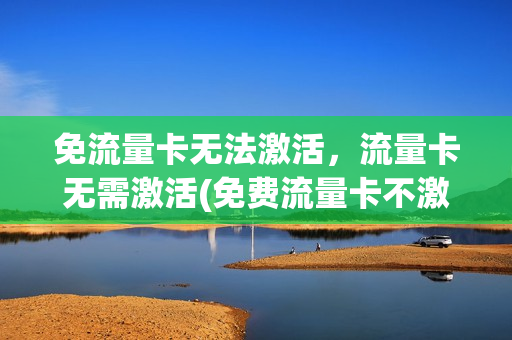 免流量卡无法激活，流量卡无需激活(免费流量卡不激活会怎样)