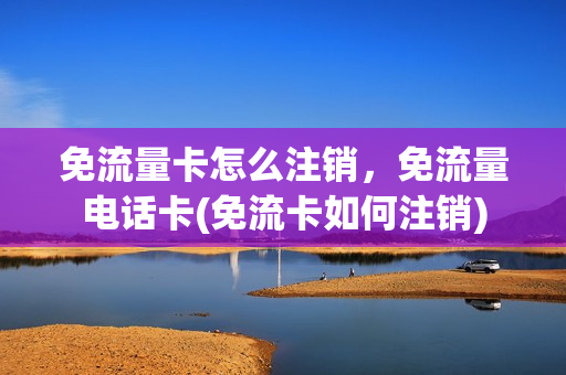 免流量卡怎么注销，免流量电话卡(免流卡如何注销)