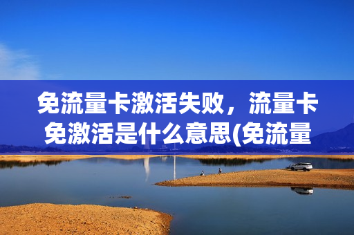 免流量卡激活失败，流量卡免激活是什么意思(免流量卡激活失败,流量卡免激活是什么意思)