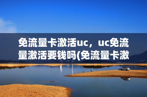 免流量卡激活uc，uc免流量激活要钱吗(免流量卡激活uc,uc免流量激活要钱吗是真的吗)