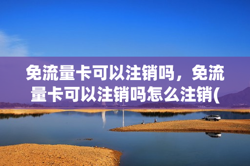免流量卡可以注销吗，免流量卡可以注销吗怎么注销(免流量电话卡)