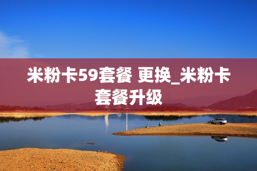 米粉卡59套餐 更换_米粉卡套餐升级