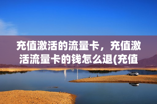 充值激活的流量卡，充值激活流量卡的钱怎么退(充值激活的流量卡,充值激活流量卡的钱怎么退)