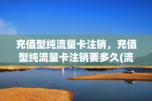 充值型纯流量卡注销，充值型纯流量卡注销要多久(流量卡充值的余额可以提出来吗)