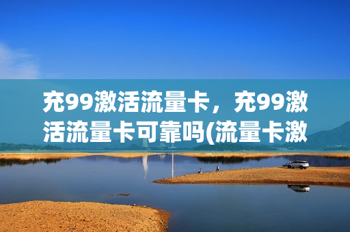 充99激活流量卡，充99激活流量卡可靠吗(流量卡激活要充多少钱)