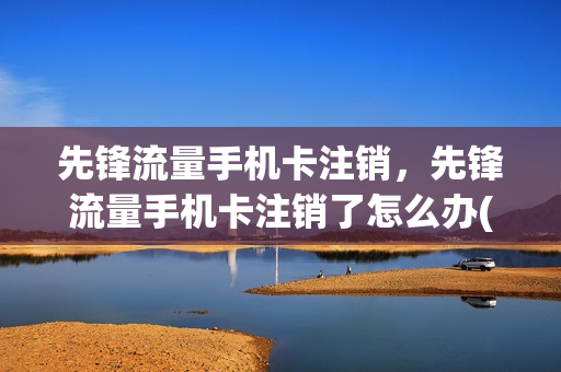 先锋流量手机卡注销，先锋流量手机卡注销了怎么办(先锋网络是干嘛的)