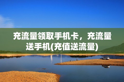 充流量领取手机卡，充流量送手机(充值送流量)
