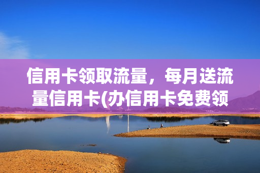 信用卡领取流量，每月送流量信用卡(办信用卡免费领礼品)