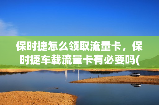 保时捷怎么领取流量卡，保时捷车载流量卡有必要吗(保时捷车机流量)