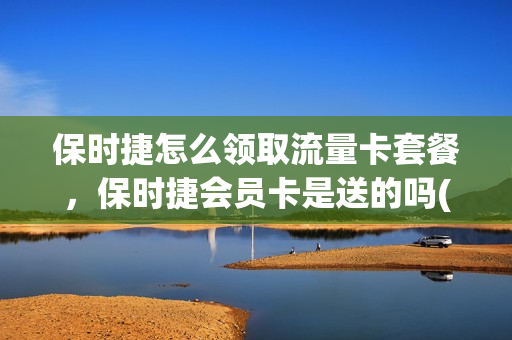 保时捷怎么领取流量卡套餐，保时捷会员卡是送的吗(保时捷服务套餐)