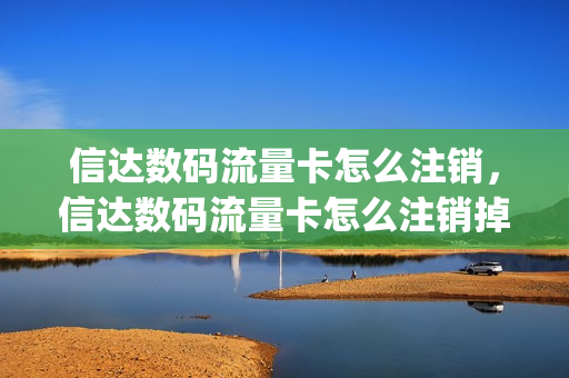 信达数码流量卡怎么注销，信达数码流量卡怎么注销掉(信达网络科技有限公司)