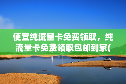 便宜纯流量卡免费领取，纯流量卡免费领取包邮到家(纯流量卡免费领取入口)