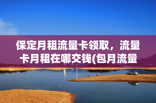 保定月租流量卡领取，流量卡月租在哪交钱(包月流量卡多少钱一个月)
