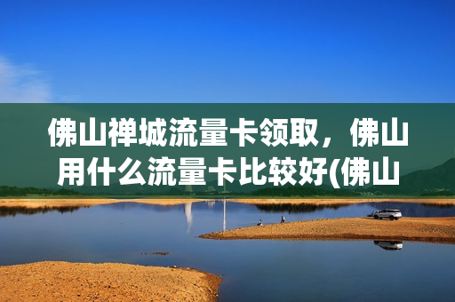 佛山禅城流量卡领取，佛山用什么流量卡比较好(佛山流量卡套餐)
