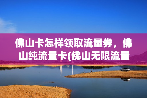 佛山卡怎样领取流量券，佛山纯流量卡(佛山无限流量卡19月租)