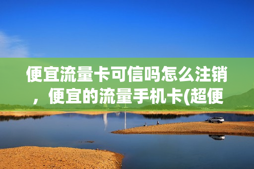 便宜流量卡可信吗怎么注销，便宜的流量手机卡(超便宜流量卡)