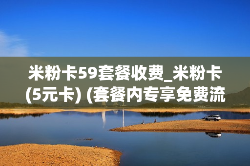 米粉卡59套餐收费_米粉卡(5元卡) (套餐内专享免费流量)