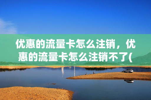 优惠的流量卡怎么注销，优惠的流量卡怎么注销不了(流量优惠包怎么退订)