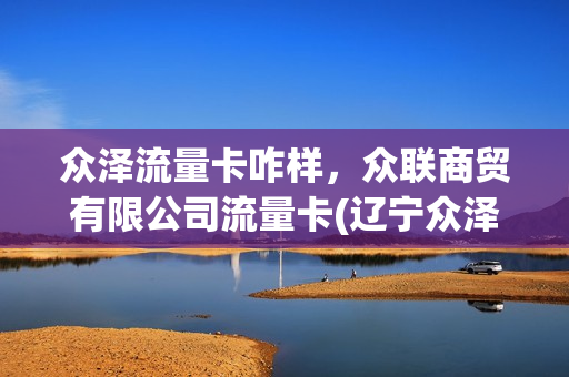 众泽流量卡咋样，众联商贸有限公司流量卡(辽宁众泽卡业的卡怎么连接不到流量)