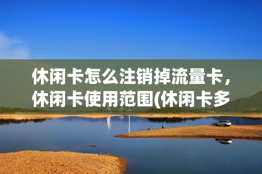 休闲卡怎么注销掉流量卡，休闲卡使用范围(休闲卡多少钱一张)