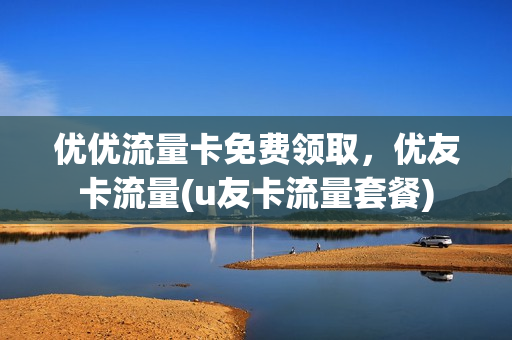 优优流量卡免费领取，优友卡流量(u友卡流量套餐)