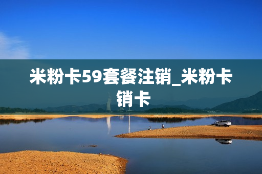 米粉卡59套餐注销_米粉卡 销卡