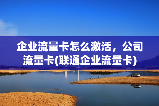 企业流量卡怎么激活，公司流量卡(联通企业流量卡)