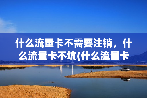 什么流量卡不需要注销，什么流量卡不坑(什么流量卡不用月租)